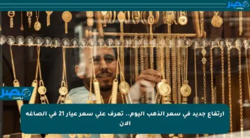 ارتفاع جديد في سعر الذهب اليوم.. تعرف على سعر عيار 21 في الصاغة الآن